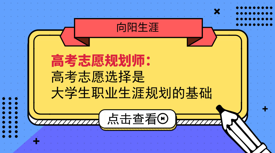 高考志愿规划师：高考志愿选择是大学生职业生涯规划基础