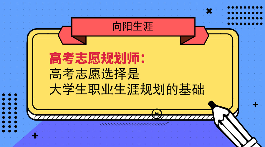 高考志愿规划师：高考志愿选择是大学生职业生涯规划的基础