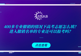 400多专业撤销的情况下高考志愿怎么填？进入撤销名单的专业还可以报考吗？