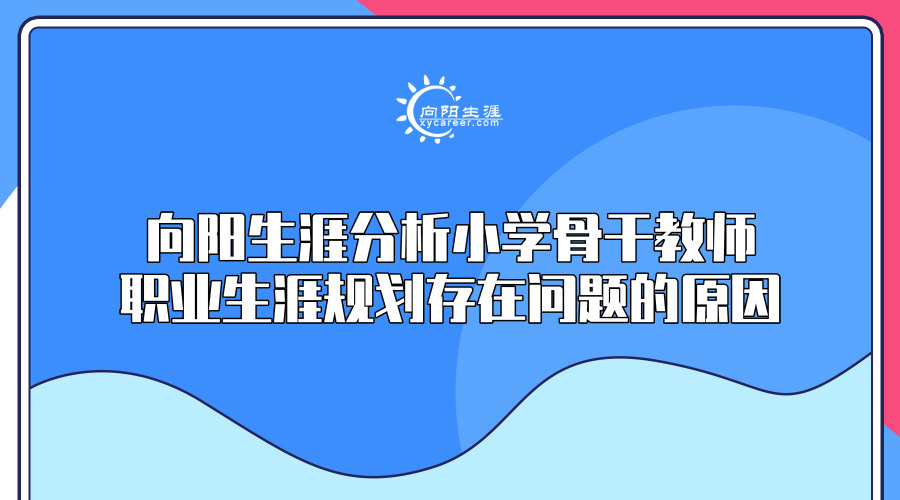 向阳生涯分析小学骨干教师职业生涯规划存在问题的原因